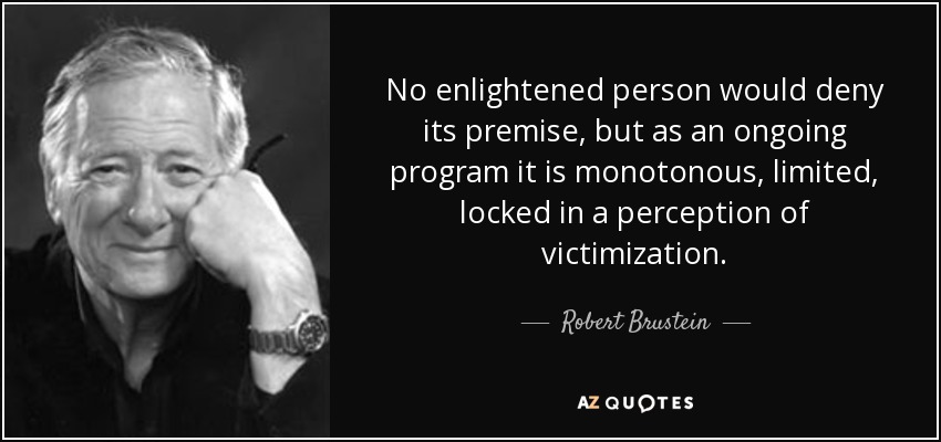 No enlightened person would deny its premise, but as an ongoing program it is monotonous, limited, locked in a perception of victimization. - Robert Brustein