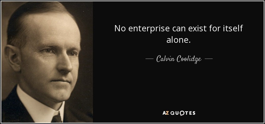 No enterprise can exist for itself alone. - Calvin Coolidge