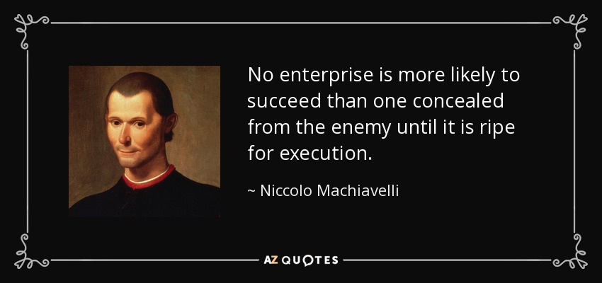 No enterprise is more likely to succeed than one concealed from the enemy until it is ripe for execution. - Niccolo Machiavelli