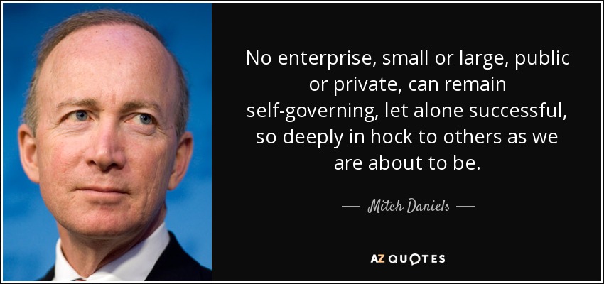 No enterprise, small or large, public or private, can remain self-governing, let alone successful, so deeply in hock to others as we are about to be. - Mitch Daniels