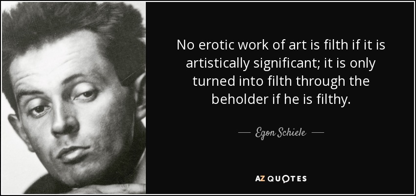 No erotic work of art is filth if it is artistically significant; it is only turned into filth through the beholder if he is filthy. - Egon Schiele