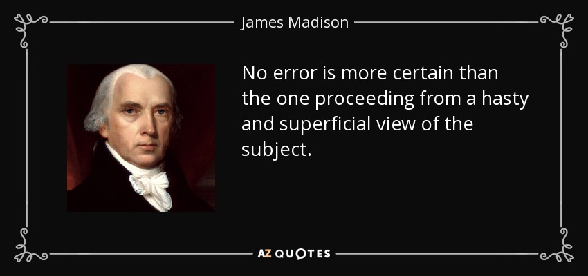 No error is more certain than the one proceeding from a hasty and superficial view of the subject. - James Madison