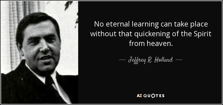 No eternal learning can take place without that quickening of the Spirit from heaven. - Jeffrey R. Holland