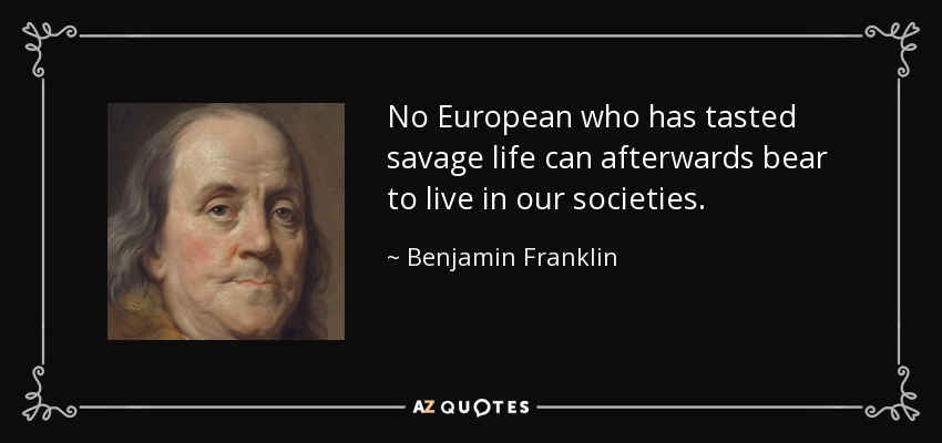 No European who has tasted savage life can afterwards bear to live in our societies. - Benjamin Franklin