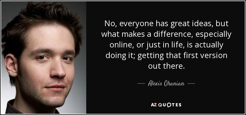 No, everyone has great ideas, but what makes a difference, especially online, or just in life, is actually doing it; getting that first version out there. - Alexis Ohanian