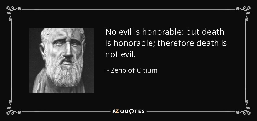 No evil is honorable: but death is honorable; therefore death is not evil. - Zeno of Citium