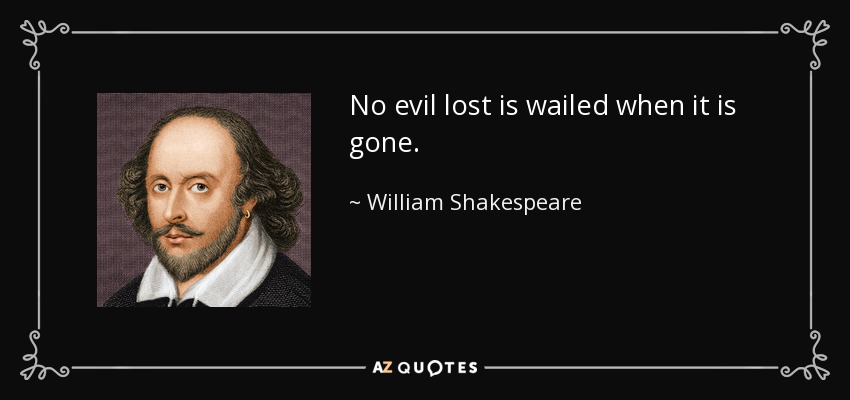No evil lost is wailed when it is gone. - William Shakespeare
