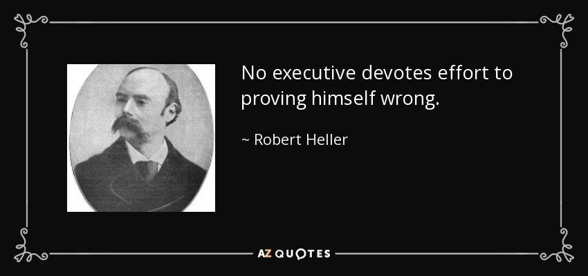 No executive devotes effort to proving himself wrong. - Robert Heller