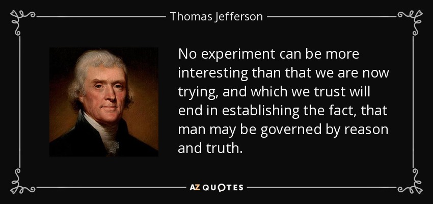 No experiment can be more interesting than that we are now trying, and which we trust will end in establishing the fact, that man may be governed by reason and truth. - Thomas Jefferson