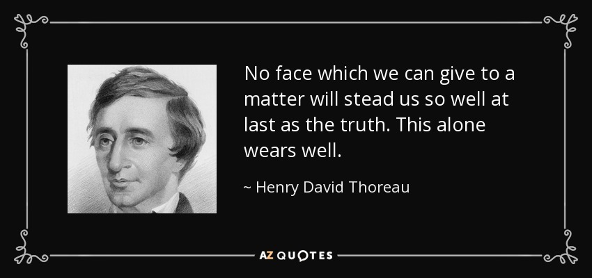 No face which we can give to a matter will stead us so well at last as the truth. This alone wears well. - Henry David Thoreau