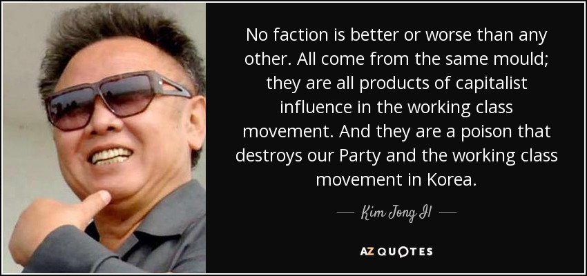 No faction is better or worse than any other. All come from the same mould; they are all products of capitalist influence in the working class movement. And they are a poison that destroys our Party and the working class movement in Korea. - Kim Jong Il