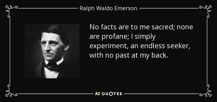 No facts are to me sacred; none are profane; I simply experiment, an endless seeker, with no past at my back. - Ralph Waldo Emerson