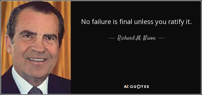 No failure is final unless you ratify it. - Richard M. Nixon