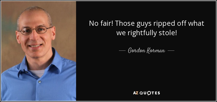 No fair! Those guys ripped off what we rightfully stole! - Gordon Korman