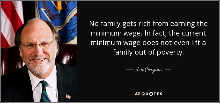 No family gets rich from earning the minimum wage. In fact, the current minimum wage does not even lift a family out of poverty. - Jon Corzine