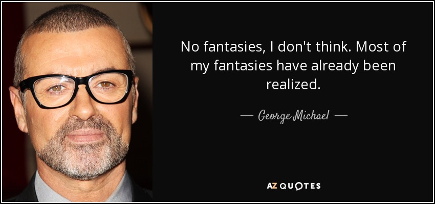 No fantasies, I don't think. Most of my fantasies have already been realized. - George Michael