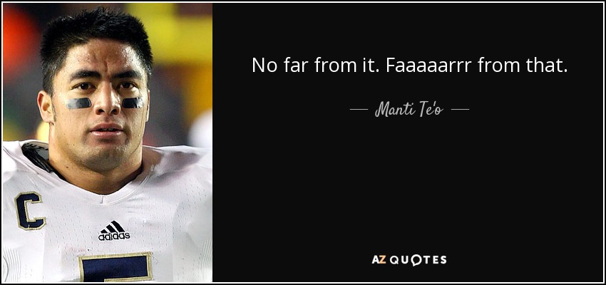 No far from it. Faaaaarrr from that. - Manti Te'o