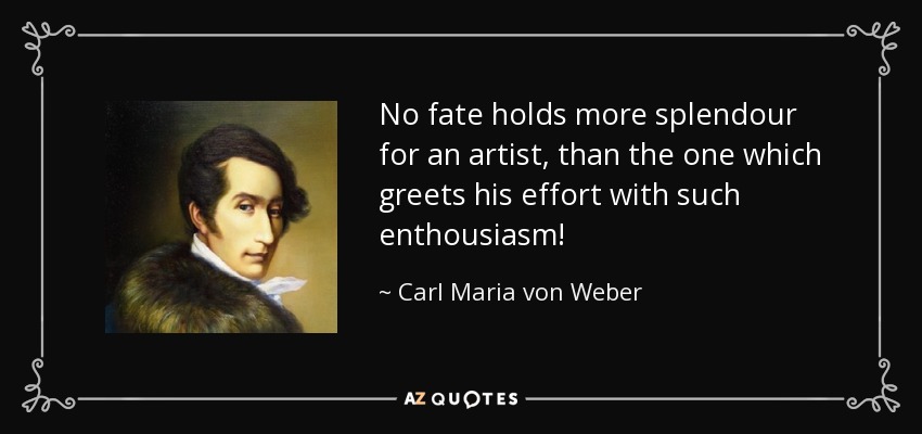 No fate holds more splendour for an artist, than the one which greets his effort with such enthousiasm! - Carl Maria von Weber