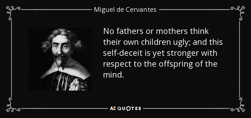No fathers or mothers think their own children ugly; and this self-deceit is yet stronger with respect to the offspring of the mind. - Miguel de Cervantes
