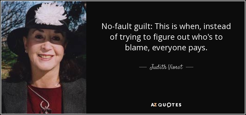 No-fault guilt: This is when, instead of trying to figure out who's to blame, everyone pays. - Judith Viorst