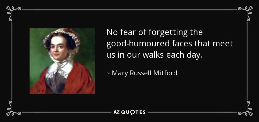 No fear of forgetting the good-humoured faces that meet us in our walks each day. - Mary Russell Mitford