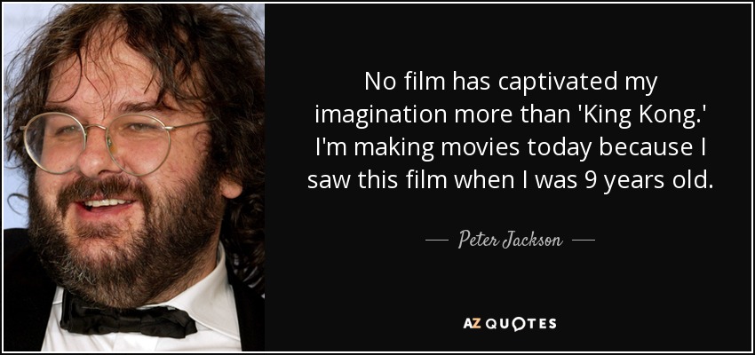 No film has captivated my imagination more than 'King Kong.' I'm making movies today because I saw this film when I was 9 years old. - Peter Jackson