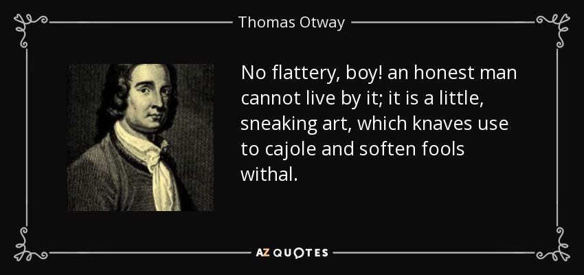 No flattery, boy! an honest man cannot live by it; it is a little, sneaking art, which knaves use to cajole and soften fools withal. - Thomas Otway