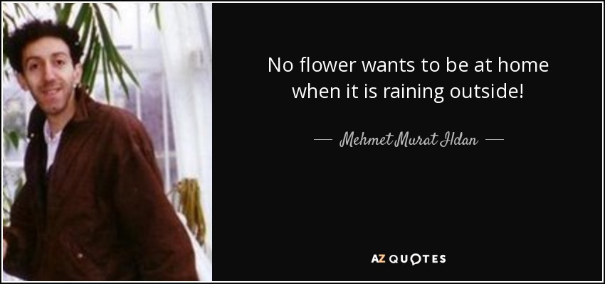 No flower wants to be at home when it is raining outside! - Mehmet Murat Ildan