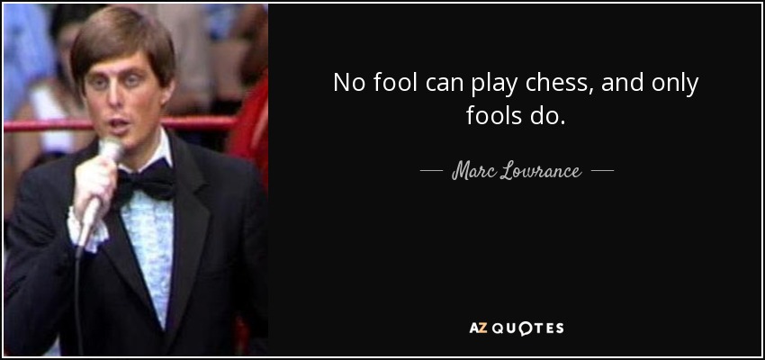 No fool can play chess, and only fools do. - Marc Lowrance