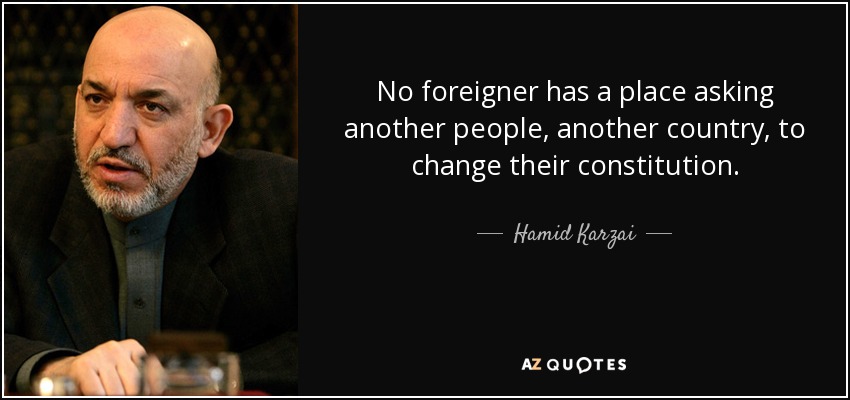 No foreigner has a place asking another people, another country, to change their constitution. - Hamid Karzai