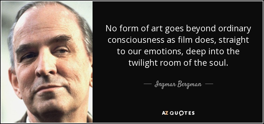 No form of art goes beyond ordinary consciousness as film does, straight to our emotions, deep into the twilight room of the soul. - Ingmar Bergman