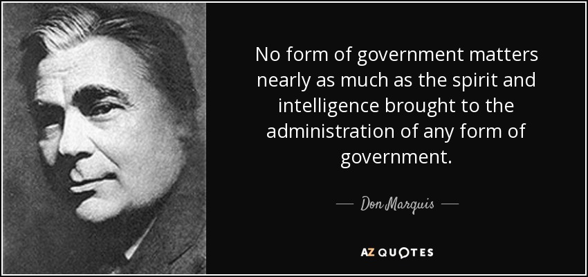 No form of government matters nearly as much as the spirit and intelligence brought to the administration of any form of government. - Don Marquis