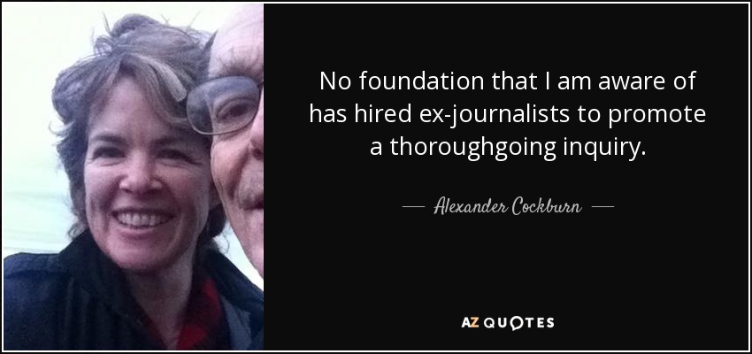 No foundation that I am aware of has hired ex-journalists to promote a thoroughgoing inquiry. - Alexander Cockburn