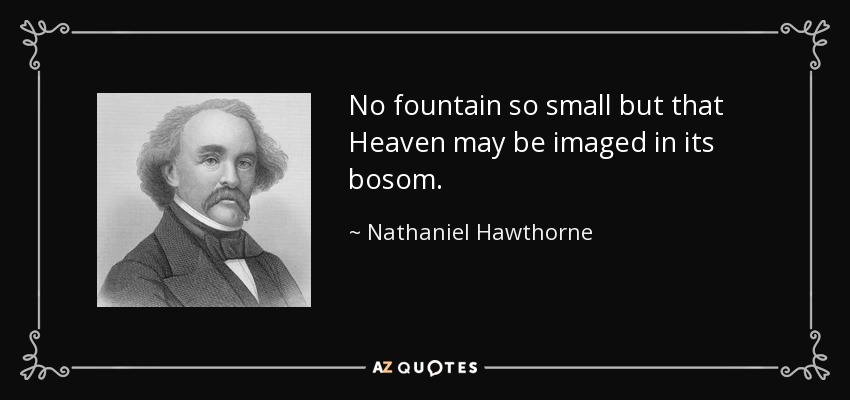 No fountain so small but that Heaven may be imaged in its bosom. - Nathaniel Hawthorne