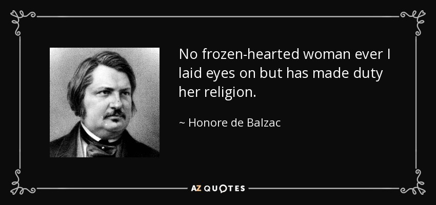 No frozen-hearted woman ever I laid eyes on but has made duty her religion. - Honore de Balzac