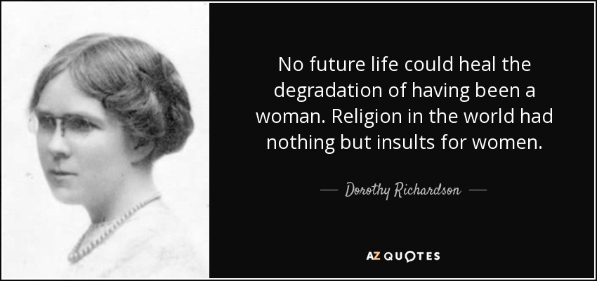 No future life could heal the degradation of having been a woman. Religion in the world had nothing but insults for women. - Dorothy Richardson