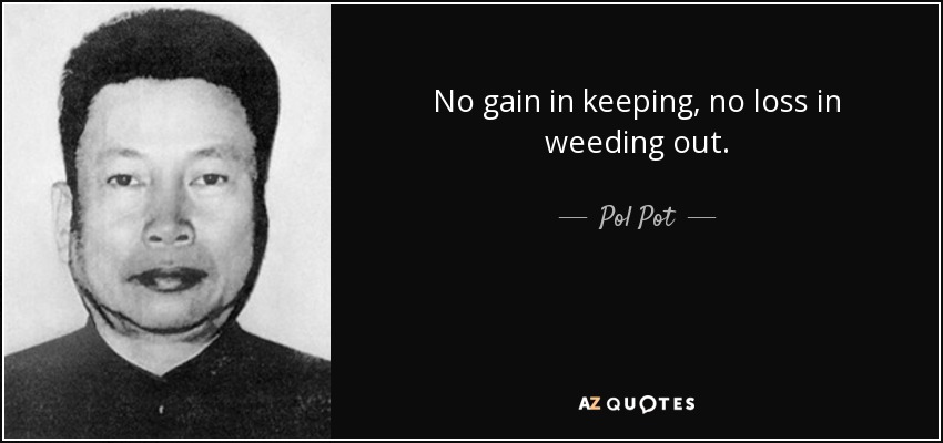No gain in keeping, no loss in weeding out. - Pol Pot