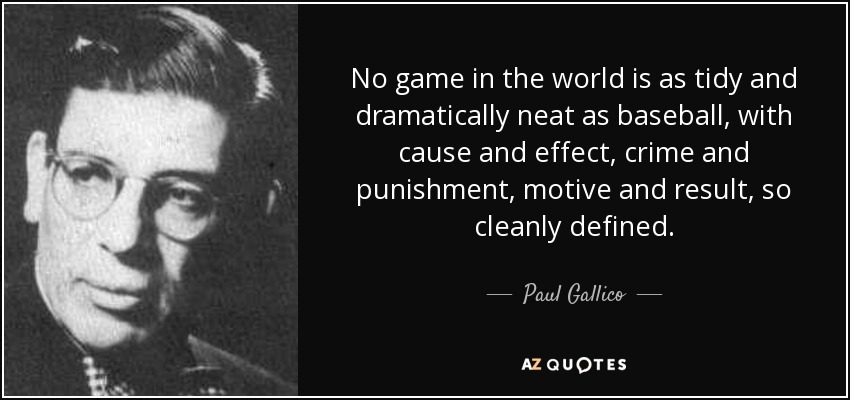 No game in the world is as tidy and dramatically neat as baseball, with cause and effect, crime and punishment, motive and result, so cleanly defined. - Paul Gallico