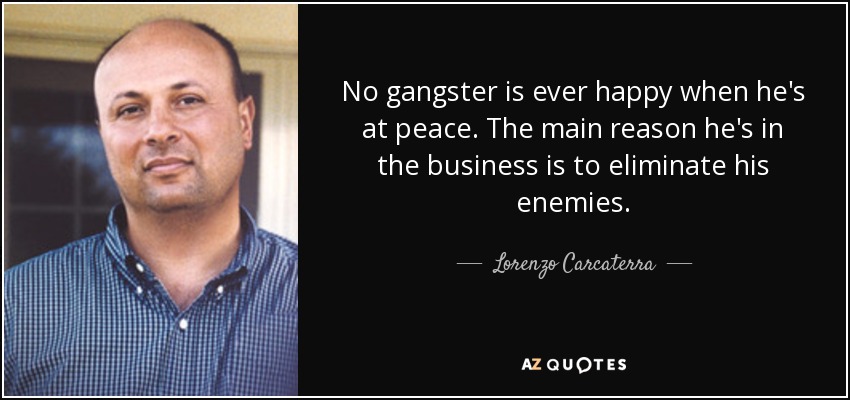 No gangster is ever happy when he's at peace. The main reason he's in the business is to eliminate his enemies. - Lorenzo Carcaterra