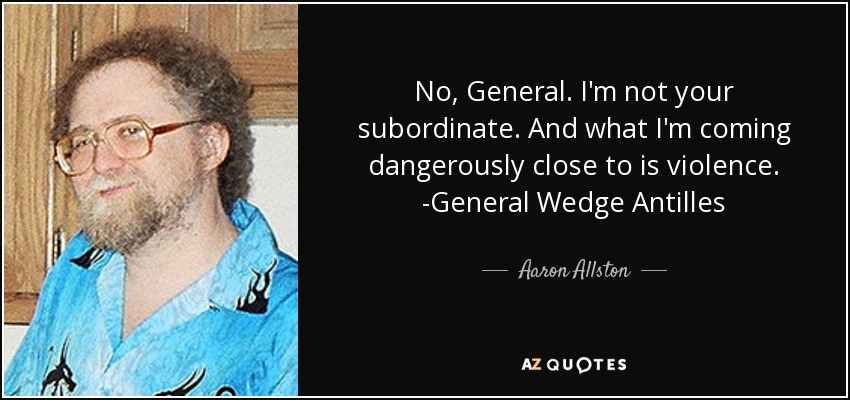 No, General. I'm not your subordinate. And what I'm coming dangerously close to is violence. -General Wedge Antilles - Aaron Allston