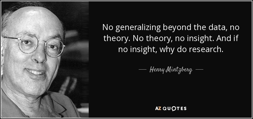 No generalizing beyond the data, no theory. No theory, no insight. And if no insight, why do research. - Henry Mintzberg