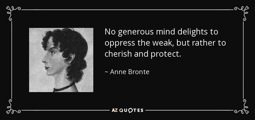 No generous mind delights to oppress the weak, but rather to cherish and protect. - Anne Bronte