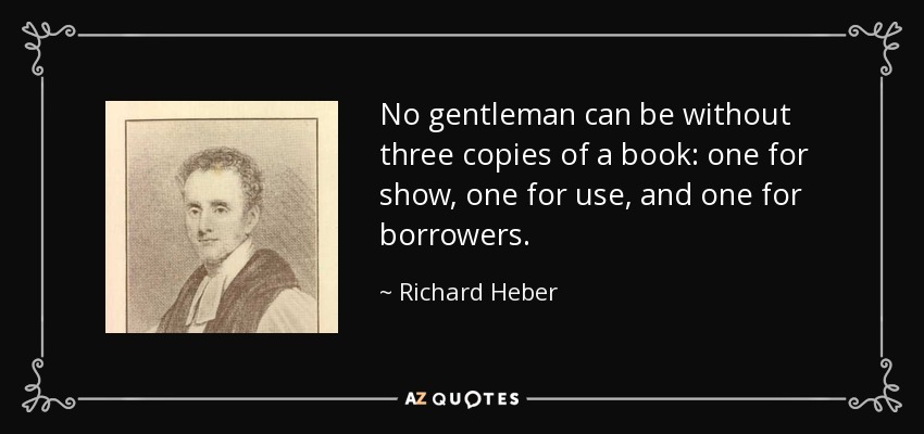 No gentleman can be without three copies of a book: one for show, one for use, and one for borrowers. - Richard Heber