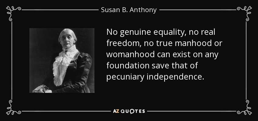 No genuine equality, no real freedom, no true manhood or womanhood can exist on any foundation save that of pecuniary independence. - Susan B. Anthony