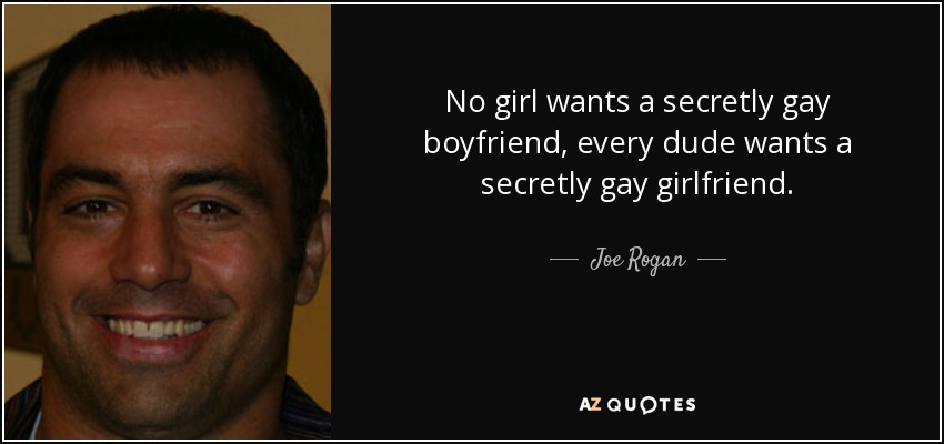 No girl wants a secretly gay boyfriend, every dude wants a secretly gay girlfriend. - Joe Rogan