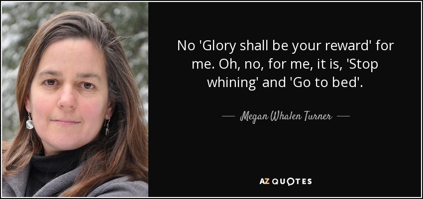 No 'Glory shall be your reward' for me. Oh, no, for me, it is, 'Stop whining' and 'Go to bed'. - Megan Whalen Turner