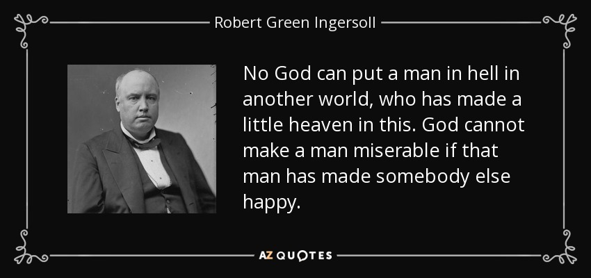 No God can put a man in hell in another world, who has made a little heaven in this. God cannot make a man miserable if that man has made somebody else happy. - Robert Green Ingersoll