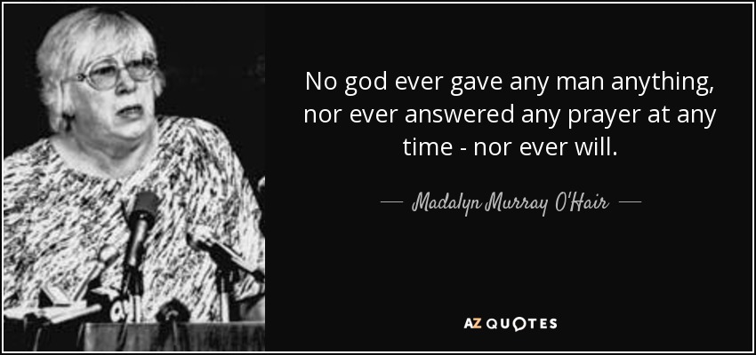 No god ever gave any man anything, nor ever answered any prayer at any time - nor ever will. - Madalyn Murray O'Hair