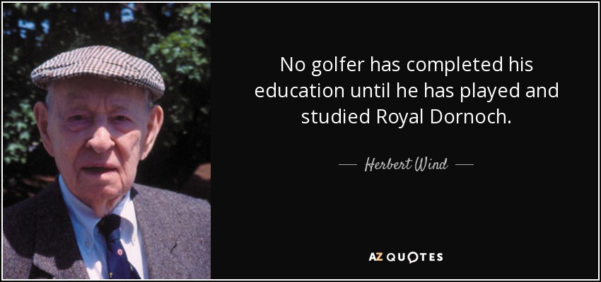 No golfer has completed his education until he has played and studied Royal Dornoch. - Herbert Wind
