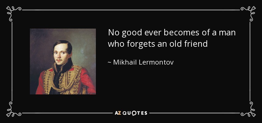 No good ever becomes of a man who forgets an old friend - Mikhail Lermontov